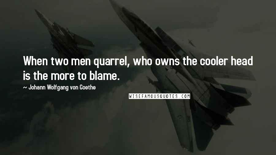 Johann Wolfgang Von Goethe Quotes: When two men quarrel, who owns the cooler head is the more to blame.