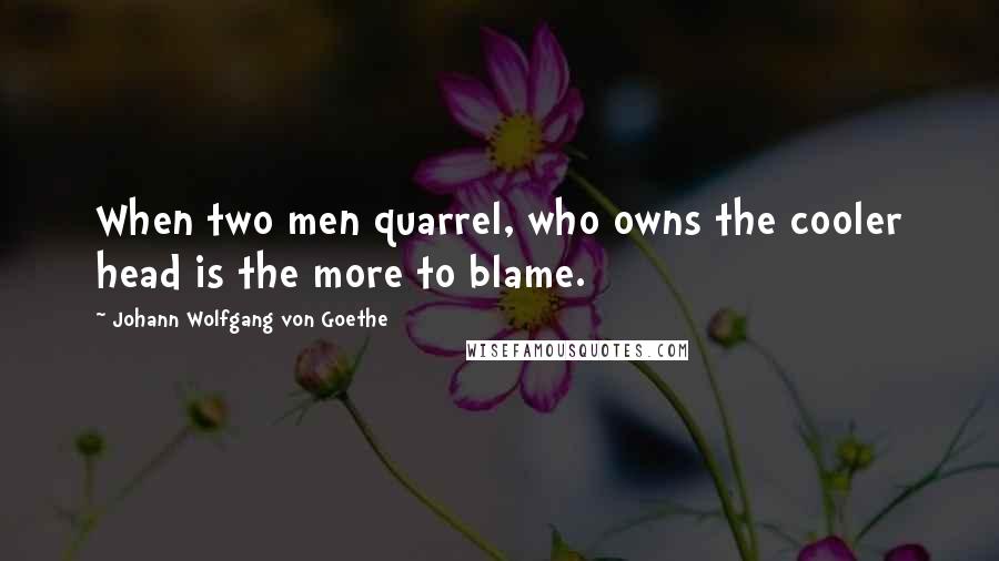 Johann Wolfgang Von Goethe Quotes: When two men quarrel, who owns the cooler head is the more to blame.