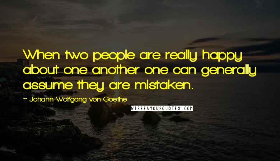 Johann Wolfgang Von Goethe Quotes: When two people are really happy about one another one can generally assume they are mistaken.