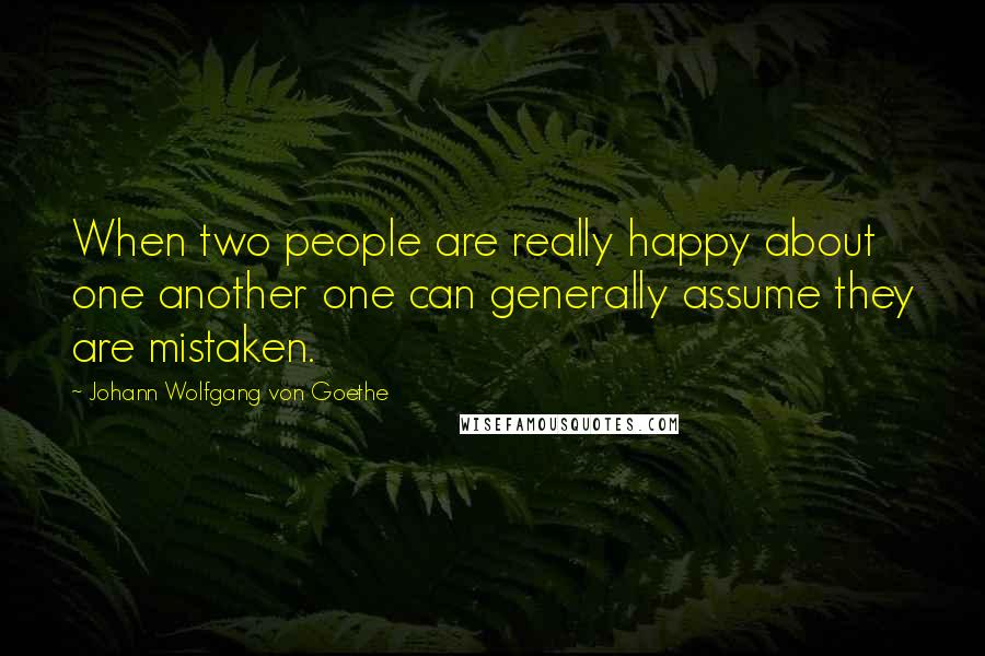 Johann Wolfgang Von Goethe Quotes: When two people are really happy about one another one can generally assume they are mistaken.