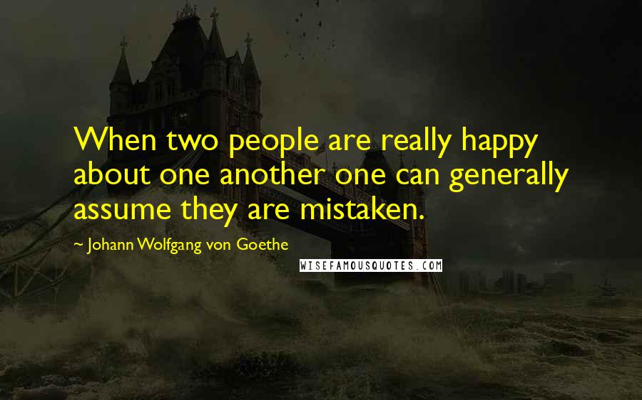 Johann Wolfgang Von Goethe Quotes: When two people are really happy about one another one can generally assume they are mistaken.