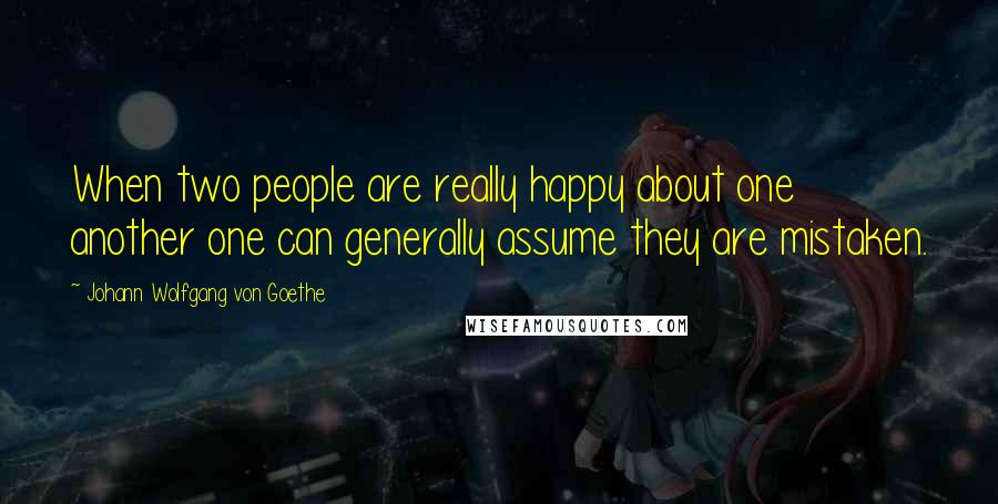 Johann Wolfgang Von Goethe Quotes: When two people are really happy about one another one can generally assume they are mistaken.