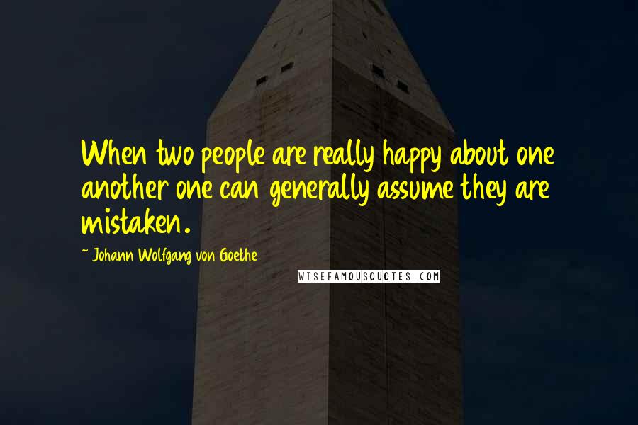 Johann Wolfgang Von Goethe Quotes: When two people are really happy about one another one can generally assume they are mistaken.