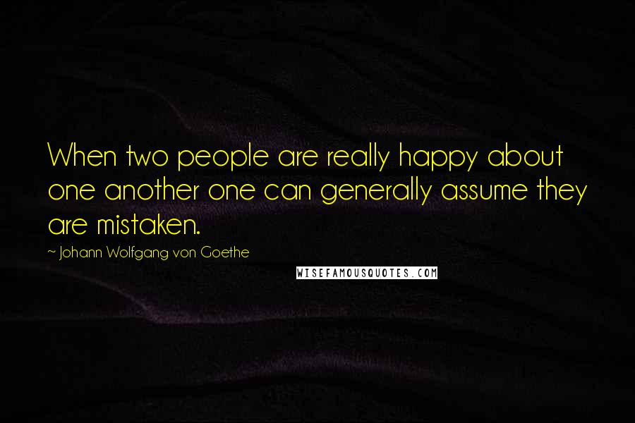 Johann Wolfgang Von Goethe Quotes: When two people are really happy about one another one can generally assume they are mistaken.