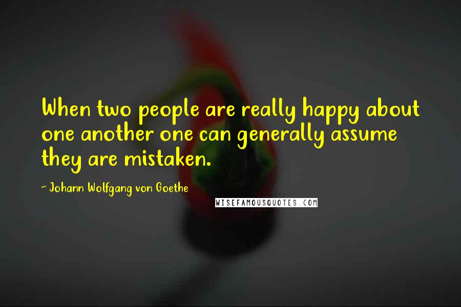 Johann Wolfgang Von Goethe Quotes: When two people are really happy about one another one can generally assume they are mistaken.