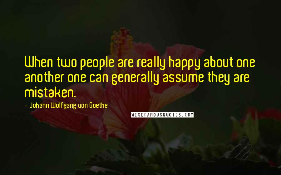 Johann Wolfgang Von Goethe Quotes: When two people are really happy about one another one can generally assume they are mistaken.
