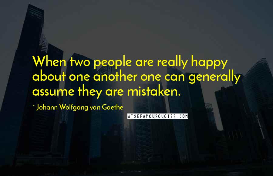 Johann Wolfgang Von Goethe Quotes: When two people are really happy about one another one can generally assume they are mistaken.