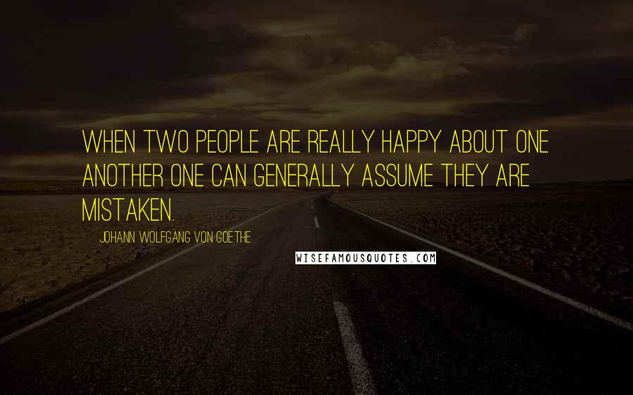 Johann Wolfgang Von Goethe Quotes: When two people are really happy about one another one can generally assume they are mistaken.
