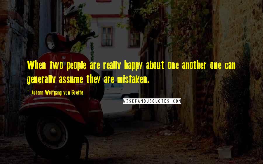 Johann Wolfgang Von Goethe Quotes: When two people are really happy about one another one can generally assume they are mistaken.
