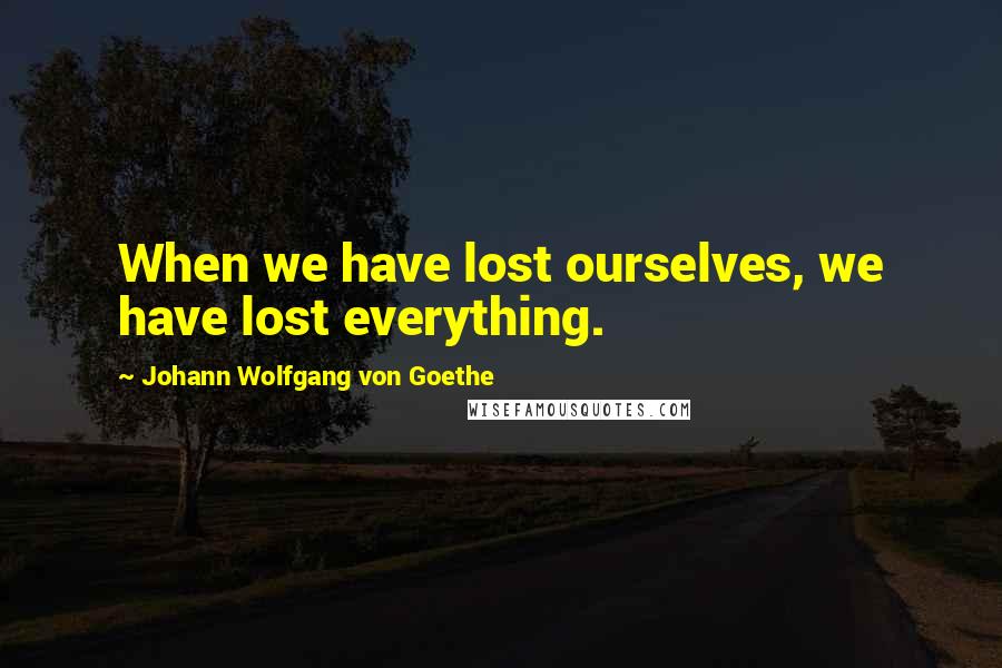 Johann Wolfgang Von Goethe Quotes: When we have lost ourselves, we have lost everything.