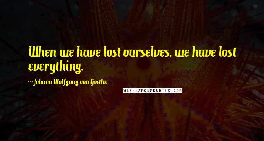 Johann Wolfgang Von Goethe Quotes: When we have lost ourselves, we have lost everything.