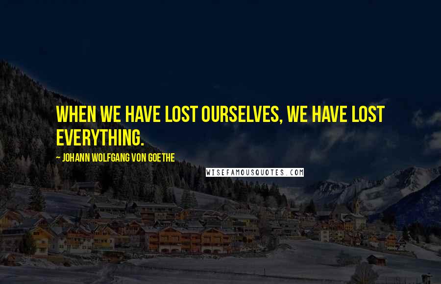 Johann Wolfgang Von Goethe Quotes: When we have lost ourselves, we have lost everything.