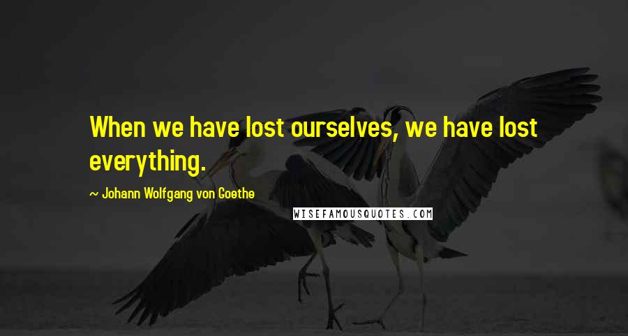 Johann Wolfgang Von Goethe Quotes: When we have lost ourselves, we have lost everything.