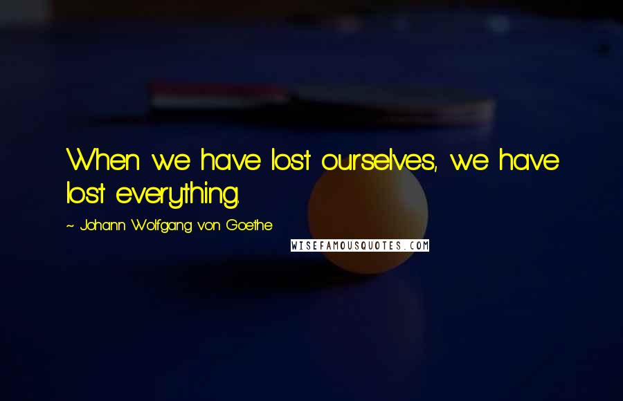Johann Wolfgang Von Goethe Quotes: When we have lost ourselves, we have lost everything.