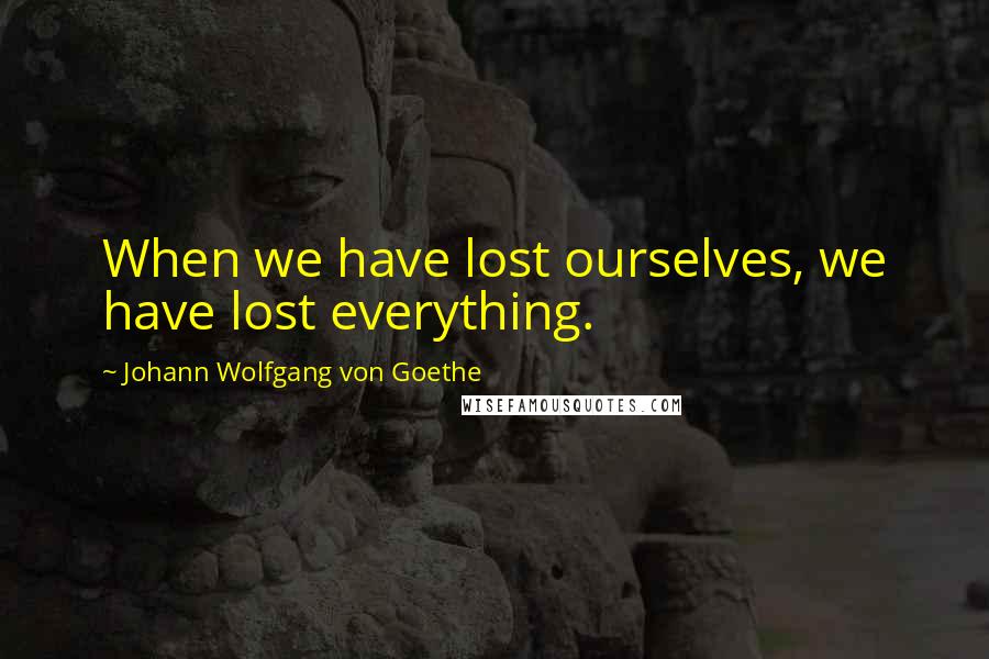 Johann Wolfgang Von Goethe Quotes: When we have lost ourselves, we have lost everything.