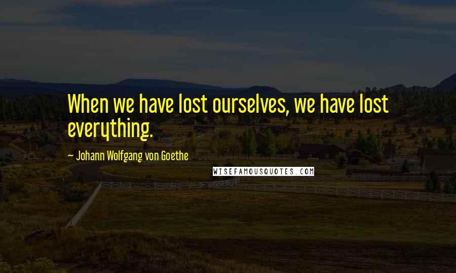 Johann Wolfgang Von Goethe Quotes: When we have lost ourselves, we have lost everything.