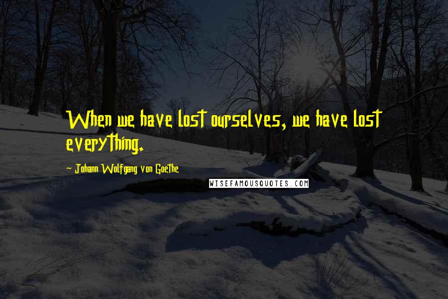 Johann Wolfgang Von Goethe Quotes: When we have lost ourselves, we have lost everything.