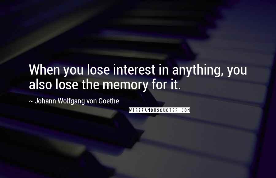 Johann Wolfgang Von Goethe Quotes: When you lose interest in anything, you also lose the memory for it.