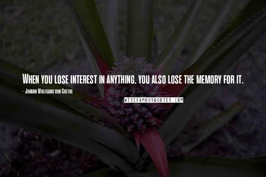 Johann Wolfgang Von Goethe Quotes: When you lose interest in anything, you also lose the memory for it.