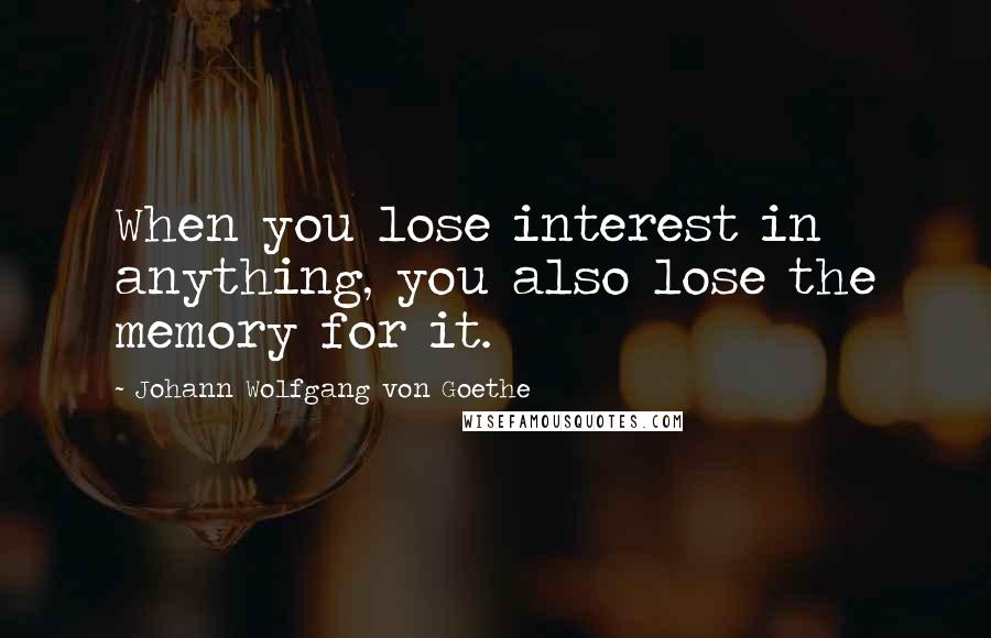 Johann Wolfgang Von Goethe Quotes: When you lose interest in anything, you also lose the memory for it.