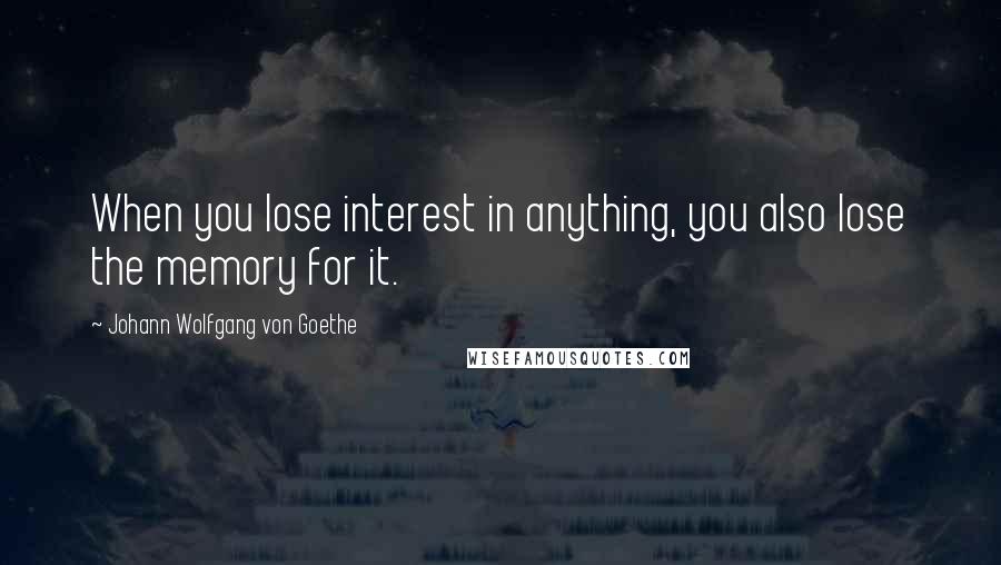 Johann Wolfgang Von Goethe Quotes: When you lose interest in anything, you also lose the memory for it.