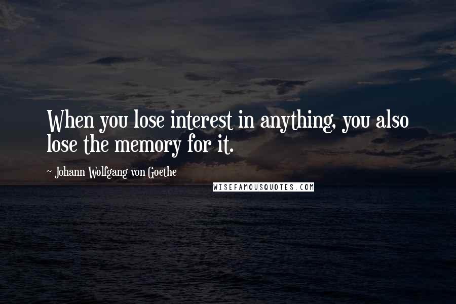 Johann Wolfgang Von Goethe Quotes: When you lose interest in anything, you also lose the memory for it.