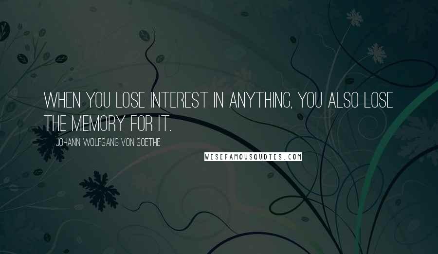Johann Wolfgang Von Goethe Quotes: When you lose interest in anything, you also lose the memory for it.