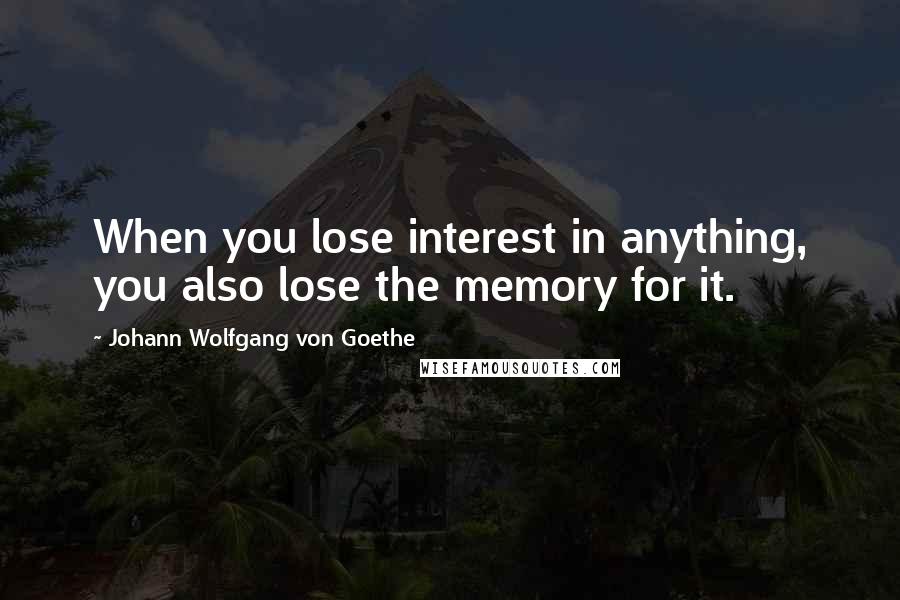 Johann Wolfgang Von Goethe Quotes: When you lose interest in anything, you also lose the memory for it.