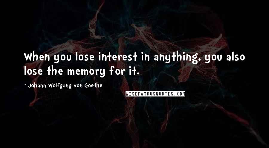 Johann Wolfgang Von Goethe Quotes: When you lose interest in anything, you also lose the memory for it.