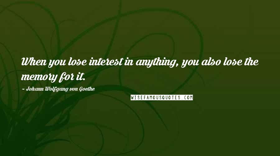 Johann Wolfgang Von Goethe Quotes: When you lose interest in anything, you also lose the memory for it.