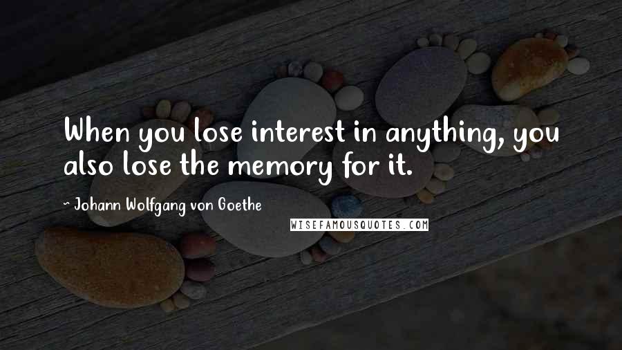 Johann Wolfgang Von Goethe Quotes: When you lose interest in anything, you also lose the memory for it.