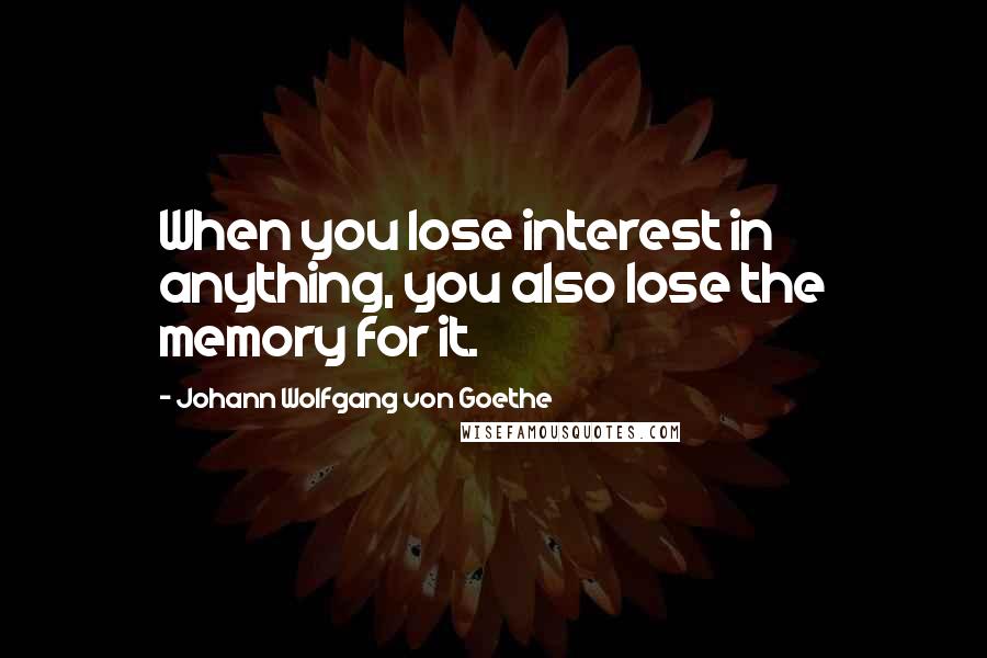 Johann Wolfgang Von Goethe Quotes: When you lose interest in anything, you also lose the memory for it.