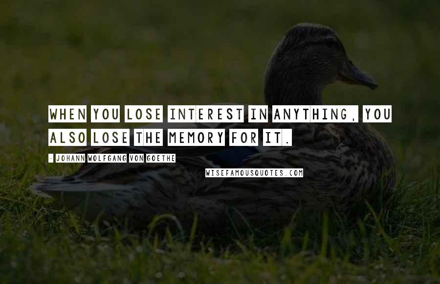 Johann Wolfgang Von Goethe Quotes: When you lose interest in anything, you also lose the memory for it.