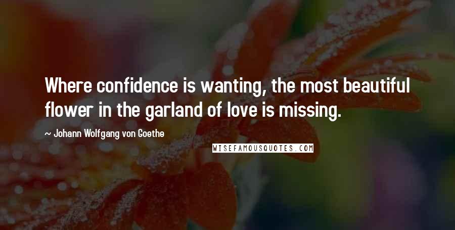 Johann Wolfgang Von Goethe Quotes: Where confidence is wanting, the most beautiful flower in the garland of love is missing.