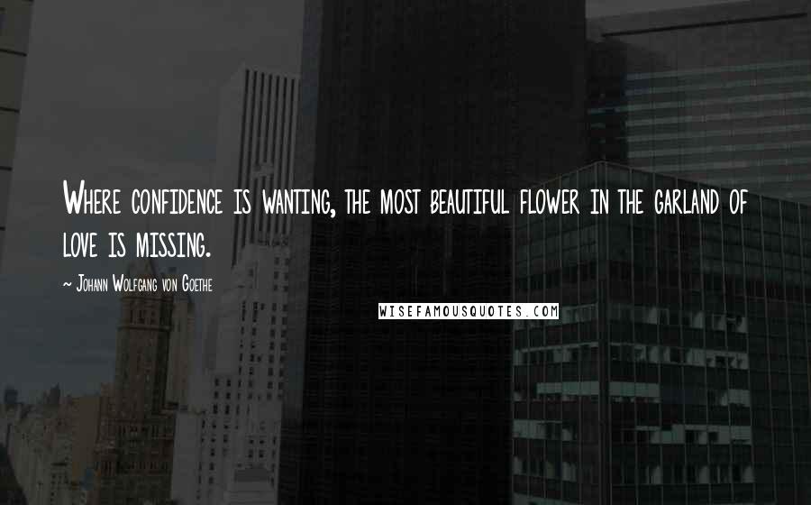 Johann Wolfgang Von Goethe Quotes: Where confidence is wanting, the most beautiful flower in the garland of love is missing.