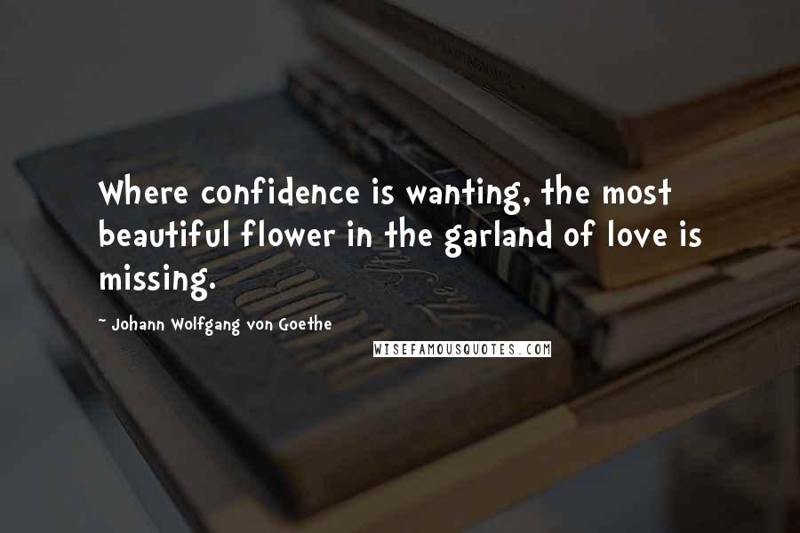 Johann Wolfgang Von Goethe Quotes: Where confidence is wanting, the most beautiful flower in the garland of love is missing.