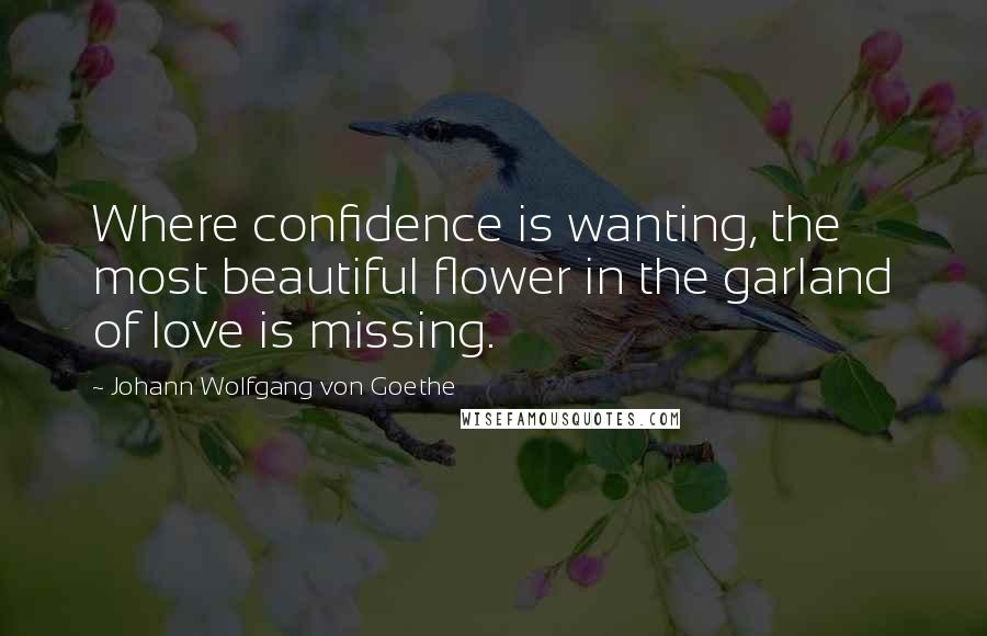 Johann Wolfgang Von Goethe Quotes: Where confidence is wanting, the most beautiful flower in the garland of love is missing.