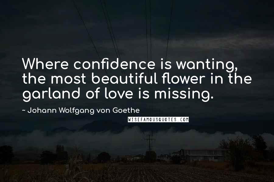 Johann Wolfgang Von Goethe Quotes: Where confidence is wanting, the most beautiful flower in the garland of love is missing.