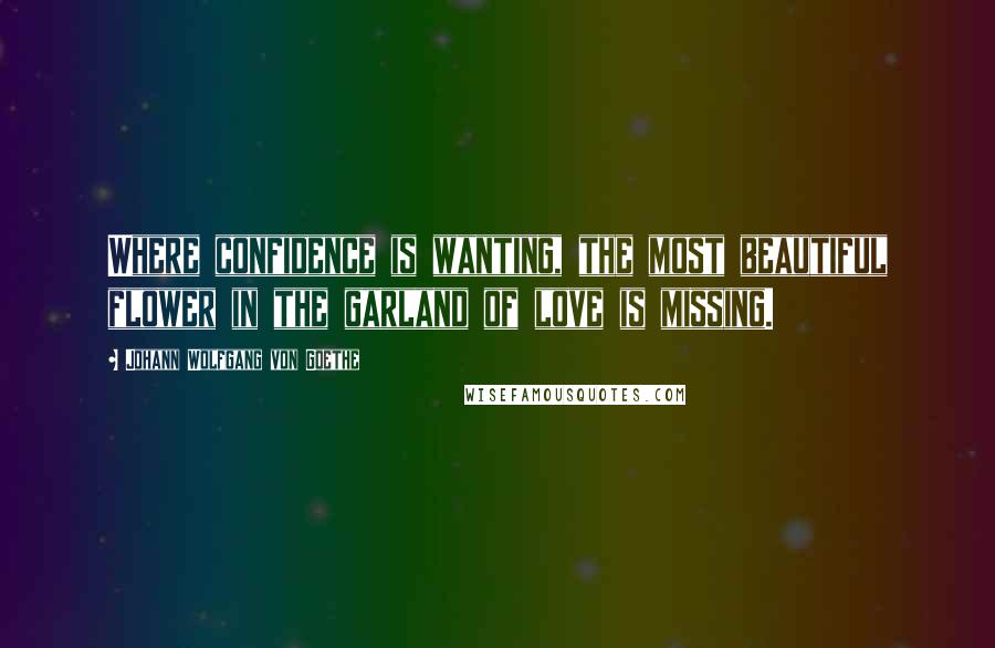 Johann Wolfgang Von Goethe Quotes: Where confidence is wanting, the most beautiful flower in the garland of love is missing.