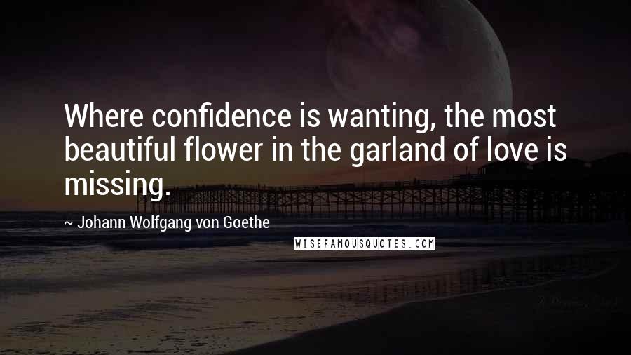 Johann Wolfgang Von Goethe Quotes: Where confidence is wanting, the most beautiful flower in the garland of love is missing.