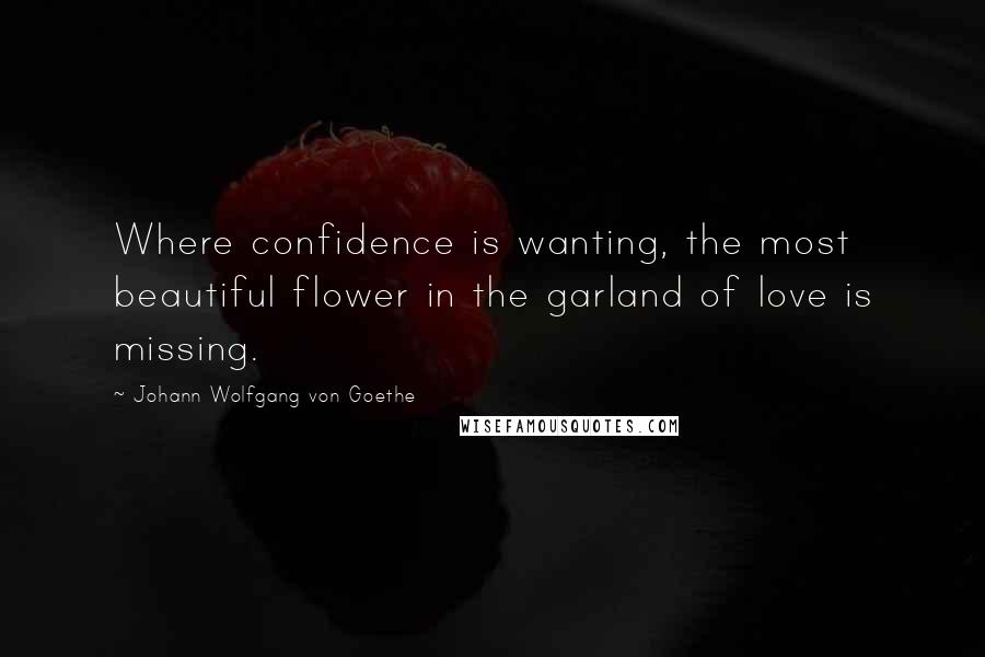 Johann Wolfgang Von Goethe Quotes: Where confidence is wanting, the most beautiful flower in the garland of love is missing.