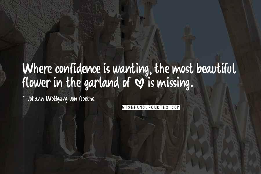Johann Wolfgang Von Goethe Quotes: Where confidence is wanting, the most beautiful flower in the garland of love is missing.