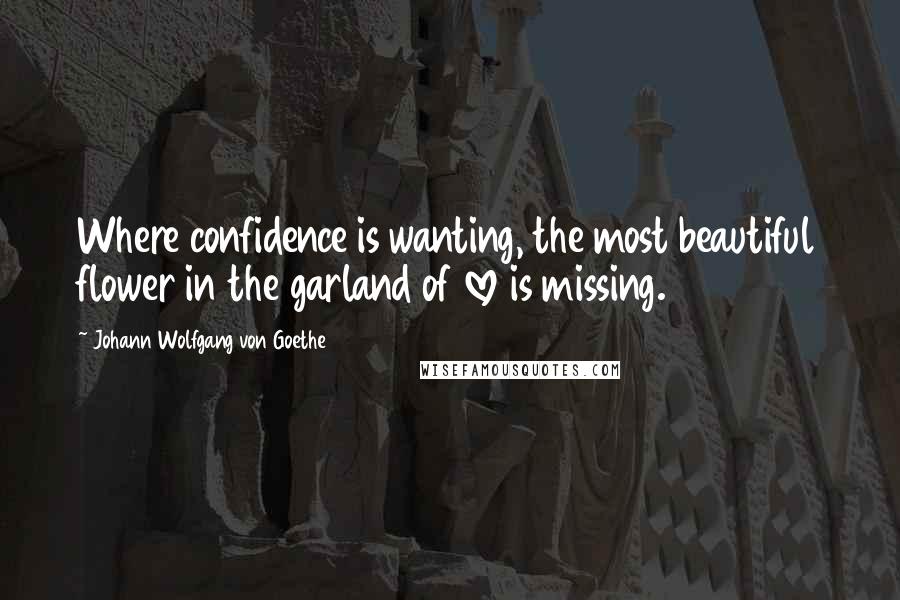 Johann Wolfgang Von Goethe Quotes: Where confidence is wanting, the most beautiful flower in the garland of love is missing.