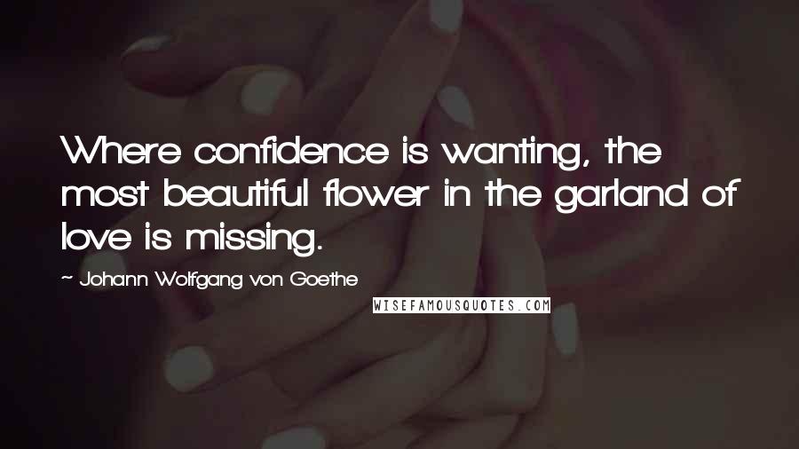 Johann Wolfgang Von Goethe Quotes: Where confidence is wanting, the most beautiful flower in the garland of love is missing.