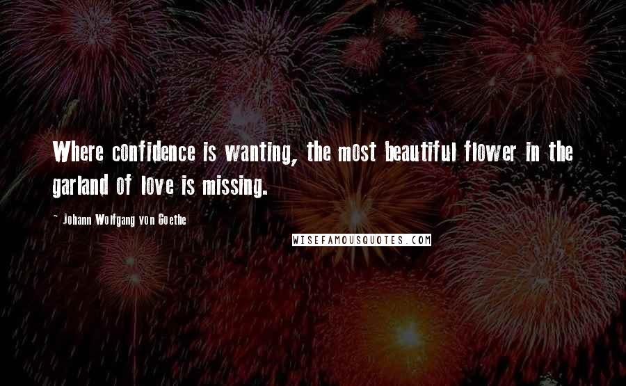 Johann Wolfgang Von Goethe Quotes: Where confidence is wanting, the most beautiful flower in the garland of love is missing.