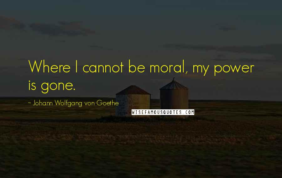 Johann Wolfgang Von Goethe Quotes: Where I cannot be moral, my power is gone.