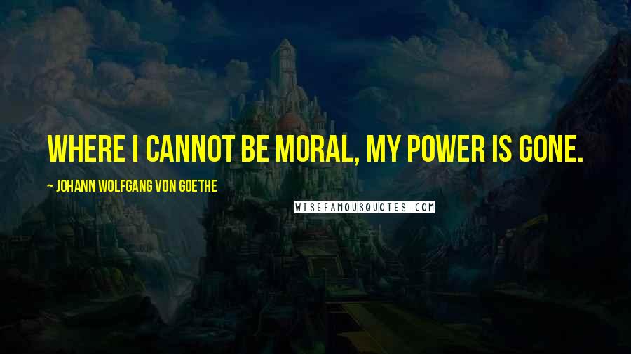 Johann Wolfgang Von Goethe Quotes: Where I cannot be moral, my power is gone.