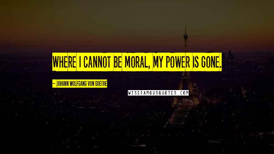 Johann Wolfgang Von Goethe Quotes: Where I cannot be moral, my power is gone.