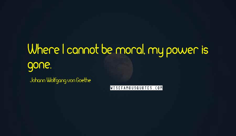 Johann Wolfgang Von Goethe Quotes: Where I cannot be moral, my power is gone.