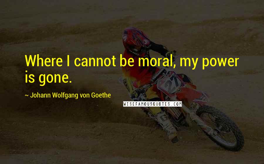 Johann Wolfgang Von Goethe Quotes: Where I cannot be moral, my power is gone.